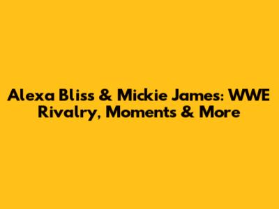 Alexa Bliss & Mickie James: WWE Rivalry, Moments & More