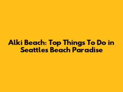 Alki Beach: Top Things To Do in Seattle's Beach Paradise