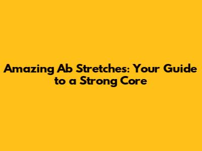 Amazing Ab Stretches: Your Guide to a Strong Core