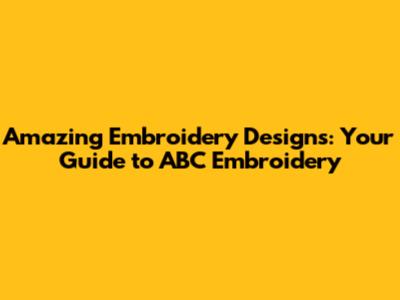 Amazing Embroidery Designs: Your Guide to ABC Embroidery