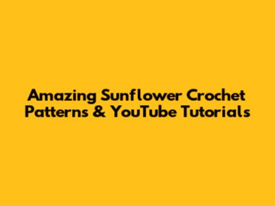 Amazing Sunflower Crochet Patterns & YouTube Tutorials