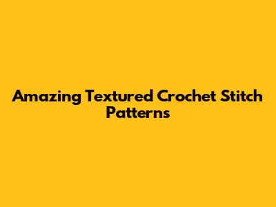 Amazing Textured Crochet Stitch Patterns