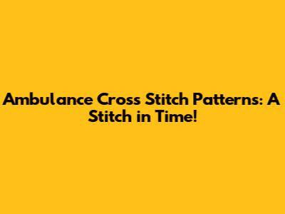 Ambulance Cross Stitch Patterns: A Stitch in Time!