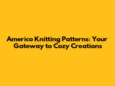 Americo Knitting Patterns: Your Gateway to Cozy Creations