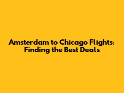 Amsterdam to Chicago Flights: Finding the Best Deals