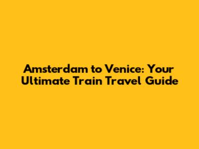 Amsterdam to Venice: Your Ultimate Train Travel Guide