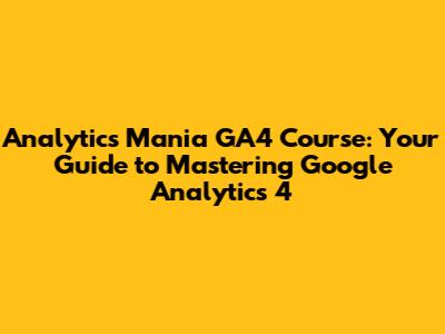 Analytics Mania GA4 Course: Your Guide to Mastering Google Analytics 4