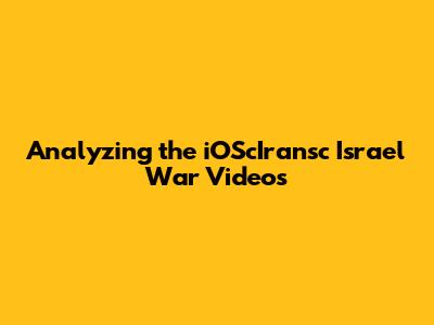 Analyzing the iOScIransc Israel War Videos