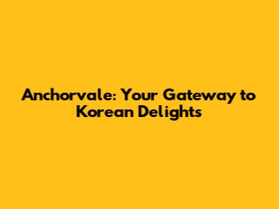Anchorvale: Your Gateway to Korean Delights