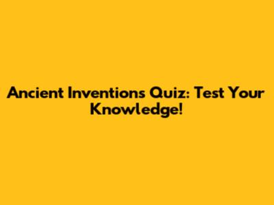 Ancient Inventions Quiz: Test Your Knowledge!