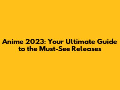 Anime 2023: Your Ultimate Guide to the Must-See Releases