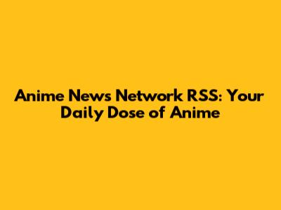 Anime News Network RSS: Your Daily Dose of Anime