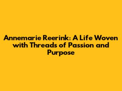 Annemarie Reerink: A Life Woven with Threads of Passion and Purpose
