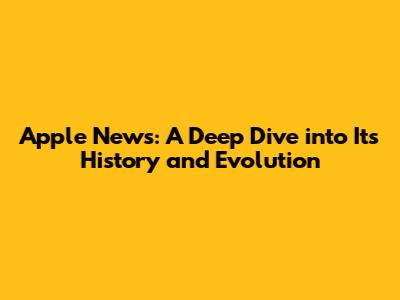 Apple News: A Deep Dive into Its History and Evolution