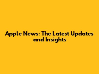Apple News: The Latest Updates and Insights