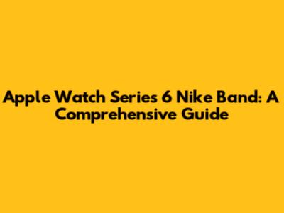 Apple Watch Series 6 Nike Band: A Comprehensive Guide