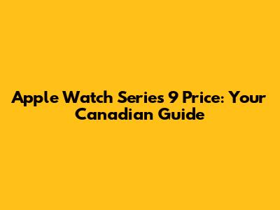 Apple Watch Series 9 Price: Your Canadian Guide
