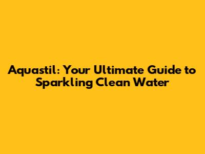 Aquastil: Your Ultimate Guide to Sparkling Clean Water
