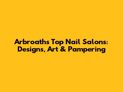 Arbroath's Top Nail Salons: Designs, Art & Pampering