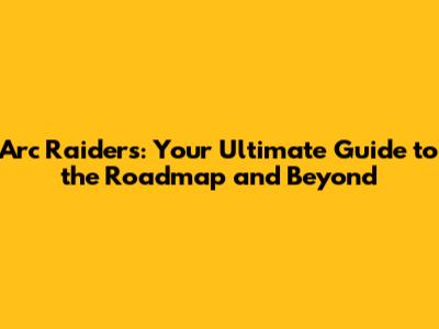 Arc Raiders: Your Ultimate Guide to the Roadmap and Beyond