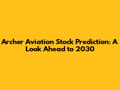 Archer Aviation Stock Prediction: A Look Ahead to 2030