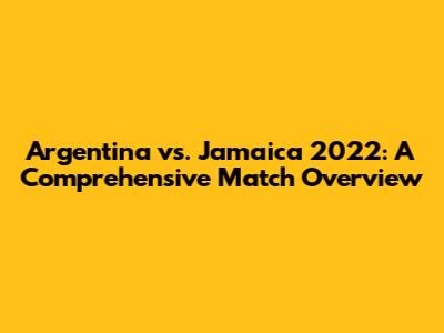 Argentina vs. Jamaica 2022: A Comprehensive Match Overview