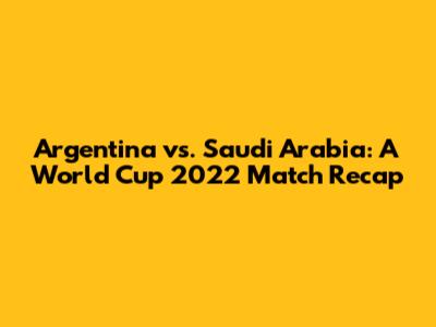 Argentina vs. Saudi Arabia: A World Cup 2022 Match Recap