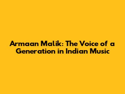 Armaan Malik: The Voice of a Generation in Indian Music