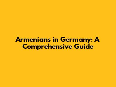 Armenians in Germany: A Comprehensive Guide