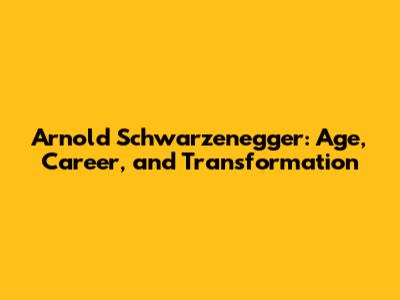 Arnold Schwarzenegger: Age, Career, and Transformation