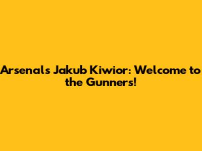 Arsenal's Jakub Kiwior: Welcome to the Gunners!