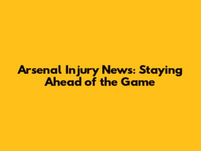 Arsenal Injury News: Staying Ahead of the Game