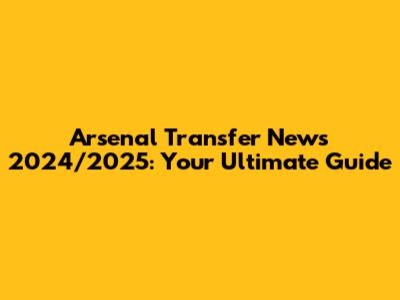 Arsenal Transfer News 2024/2025: Your Ultimate Guide
