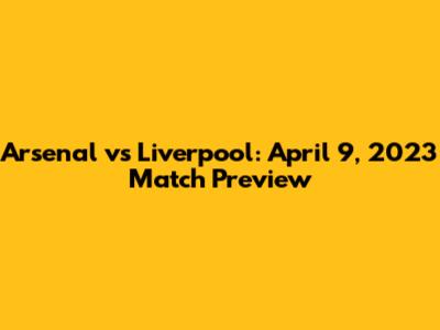Arsenal vs Liverpool: April 9, 2023 Match Preview