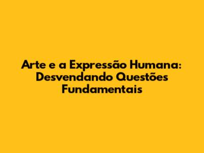 Arte e a Expressão Humana: Desvendando Questões Fundamentais