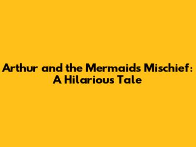 Arthur and the Mermaid's Mischief: A Hilarious Tale