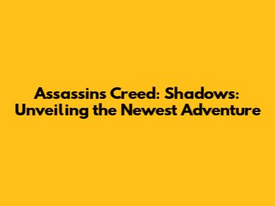 Assassin's Creed: Shadows: Unveiling the Newest Adventure