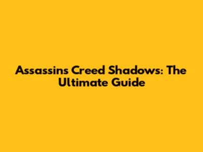 Assassin's Creed Shadows: The Ultimate Guide