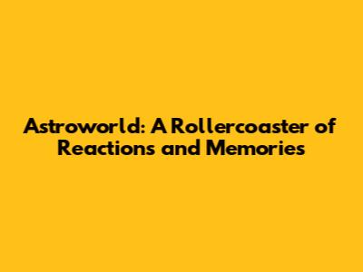 Astroworld: A Rollercoaster of Reactions and Memories