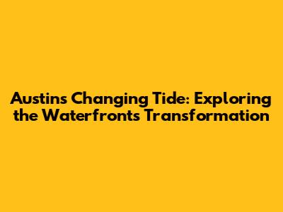 Austin's Changing Tide: Exploring the Waterfront's Transformation