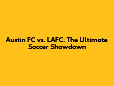 Austin FC vs. LAFC: The Ultimate Soccer Showdown