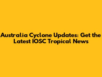 Australia Cyclone Updates: Get the Latest IOSC Tropical News