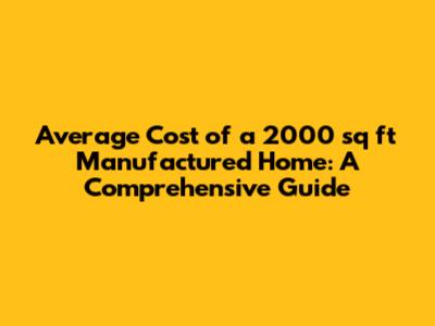 Average Cost of a 2000 sq ft Manufactured Home: A Comprehensive Guide
