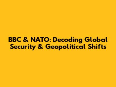 BBC & NATO: Decoding Global Security & Geopolitical Shifts