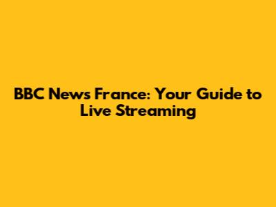 BBC News France: Your Guide to Live Streaming