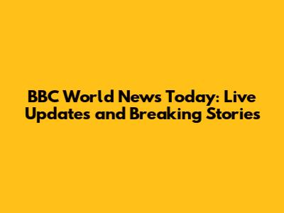 BBC World News Today: Live Updates and Breaking Stories