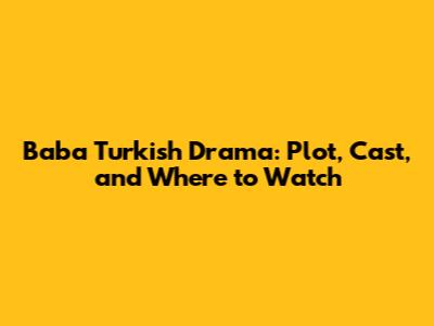 Baba Turkish Drama: Plot, Cast, and Where to Watch
