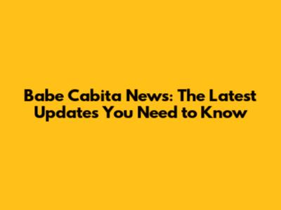 Babe Cabita News: The Latest Updates You Need to Know