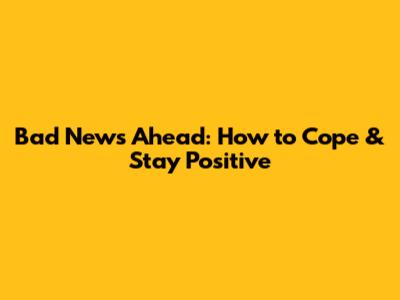 Bad News Ahead: How to Cope & Stay Positive