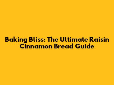 Baking Bliss: The Ultimate Raisin Cinnamon Bread Guide